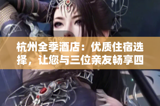 杭州全季酒店：優(yōu)質(zhì)住宿選擇，讓您與三位親友暢享四人行樂(lè)