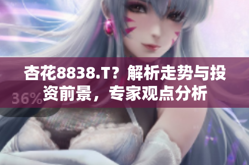 杏花8838.T？解析走勢(shì)與投資前景，專家觀點(diǎn)分析