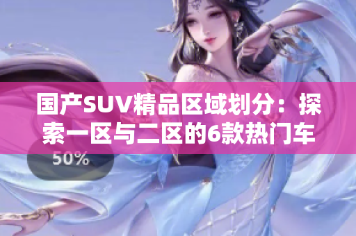 國(guó)產(chǎn)SUV精品區(qū)域劃分：探索一區(qū)與二區(qū)的6款熱門(mén)車型