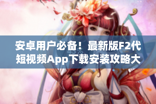 安卓用戶必備！最新版F2代短視頻App下載安裝攻略大揭秘