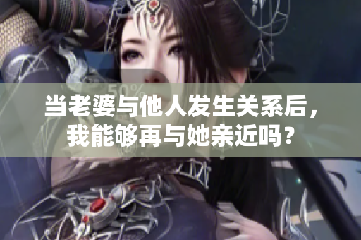 當(dāng)老婆與他人發(fā)生關(guān)系后，我能夠再與她親近嗎？