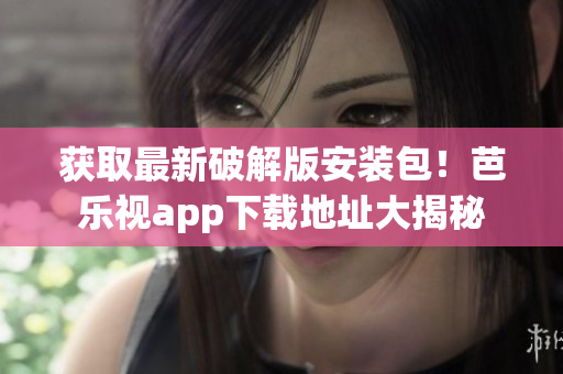 獲取最新破解版安裝包！芭樂視app下載地址大揭秘