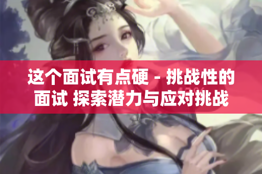 這個面試有點硬 - 挑戰(zhàn)性的面試 探索潛力與應對挑戰(zhàn)