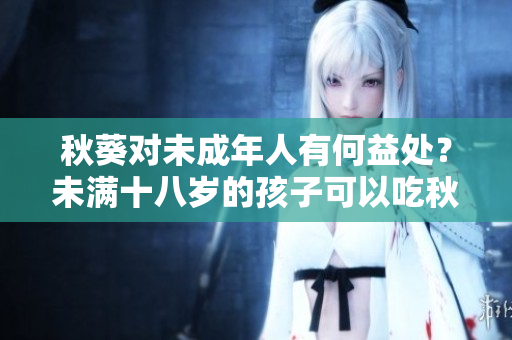秋葵對未成年人有何益處？未滿十八歲的孩子可以吃秋葵嗎？