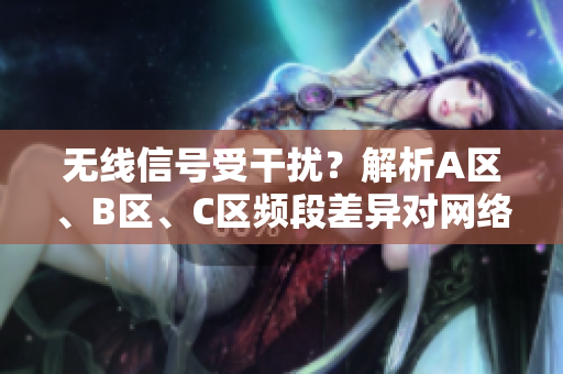 無線信號受干擾？解析A區(qū)、B區(qū)、C區(qū)頻段差異對網(wǎng)絡質(zhì)量的影響