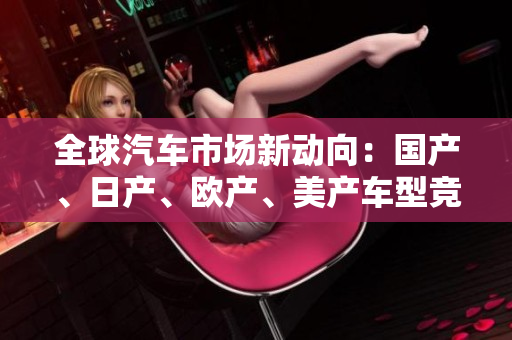 全球汽車市場新動向：國產(chǎn)、日產(chǎn)、歐產(chǎn)、美產(chǎn)車型競逐消費者青睞
