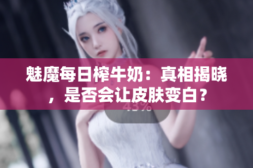 魅魔每日榨牛奶：真相揭曉，是否會(huì)讓皮膚變白？