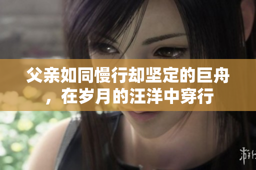 父親如同慢行卻堅(jiān)定的巨舟，在歲月的汪洋中穿行