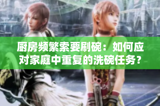 廚房頻繁索要刷碗：如何應(yīng)對(duì)家庭中重復(fù)的洗碗任務(wù)？
