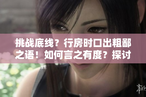 挑戰(zhàn)底線？行房時(shí)口出粗鄙之語(yǔ)！如何言之有度？探討禮貌之道