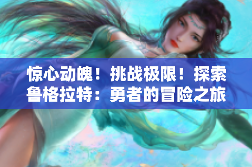 驚心動(dòng)魄！挑戰(zhàn)極限！探索魯格拉特：勇者的冒險(xiǎn)之旅