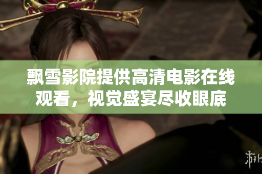 飄雪影院提供高清電影在線觀看，視覺(jué)盛宴盡收眼底