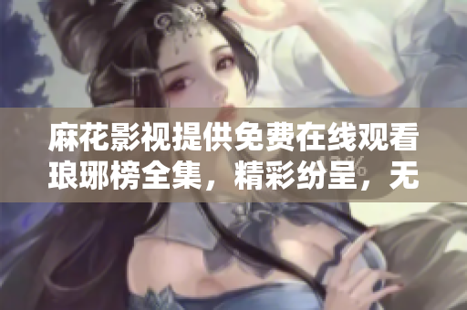 麻花影視提供免費(fèi)在線觀看瑯琊榜全集，精彩紛呈，無(wú)需付費(fèi)直接觀看