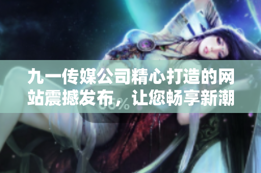 九一傳媒公司精心打造的網(wǎng)站震撼發(fā)布，讓您暢享新潮設(shè)計(jì)與多元化內(nèi)容
