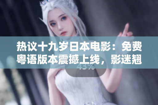 熱議十九歲日本電影：免費(fèi)粵語(yǔ)版本震撼上線，影迷翹首期待解鎖聲優(yōu)配音！