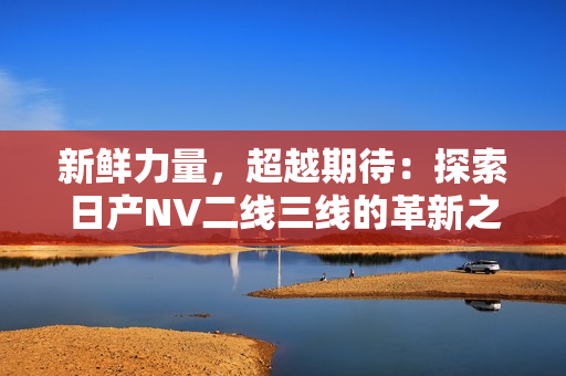 新鮮力量，超越期待：探索日產(chǎn)NV二線三線的革新之路