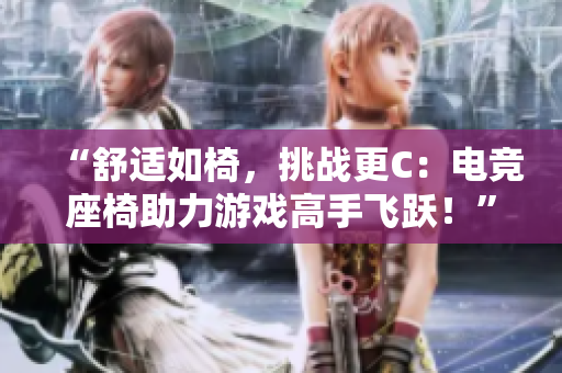 “舒適如椅，挑戰(zhàn)更C：電競(jìng)座椅助力游戲高手飛躍！”