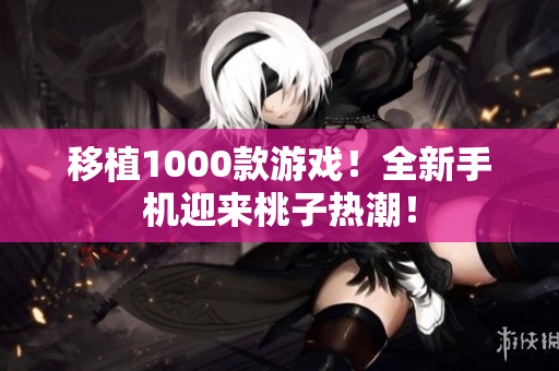 移植1000款游戲！全新手機(jī)迎來桃子熱潮！