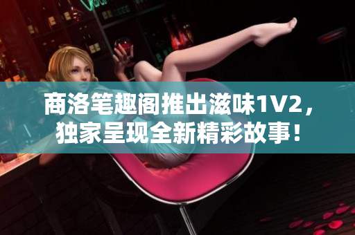 商洛筆趣閣推出滋味1V2，獨(dú)家呈現(xiàn)全新精彩故事！