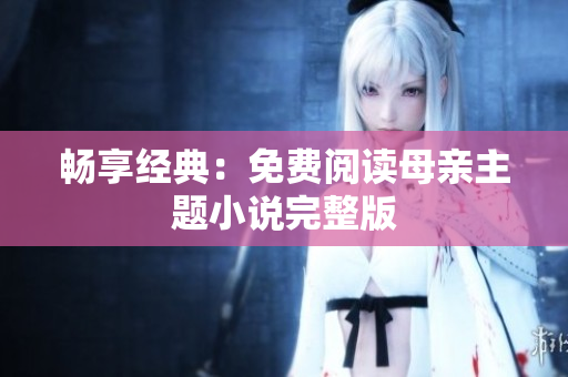 暢享經(jīng)典：免費(fèi)閱讀母親主題小說完整版