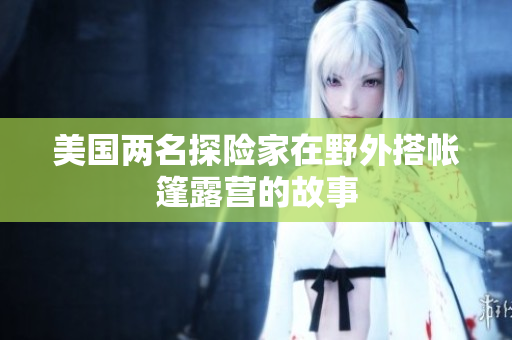美國兩名探險(xiǎn)家在野外搭帳篷露營的故事