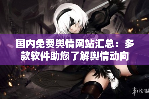 國內(nèi)免費(fèi)輿情網(wǎng)站匯總：多款軟件助您了解輿情動(dòng)向