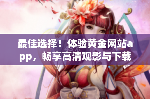 最佳選擇！體驗(yàn)黃金網(wǎng)站app，暢享高清觀影與下載