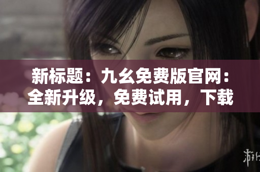 新標(biāo)題：九幺免費(fèi)版官網(wǎng)：全新升級(jí)，免費(fèi)試用，下載享受更多功能