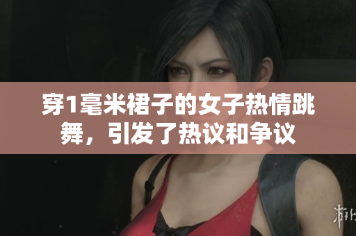 穿1毫米裙子的女子熱情跳舞，引發(fā)了熱議和爭(zhēng)議