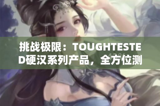 挑戰(zhàn)極限：TOUGHTESTED硬漢系列產(chǎn)品，全方位測(cè)試挑戰(zhàn)者
