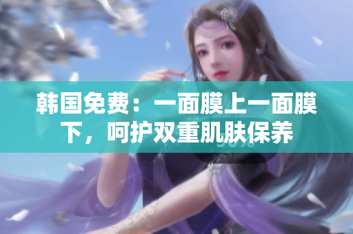 韓國免費：一面膜上一面膜下，呵護雙重肌膚保養(yǎng)