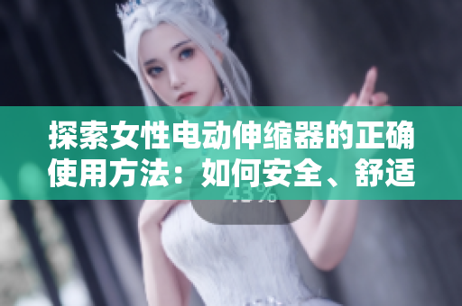 探索女性電動伸縮器的正確使用方法：如何安全、舒適地享受自我護理