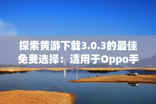 探索黃游下載3.0.3的最佳免費選擇：適用于Oppo手機的完整指南