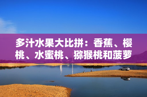 多汁水果大比拼：香蕉、櫻桃、水蜜桃、獼猴桃和菠蘿，哪個(gè)更健康？
