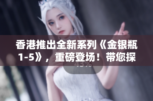 香港推出全新系列《金銀瓶1-5》，重磅登場(chǎng)！帶您探索古典文學(xué)的精髓！