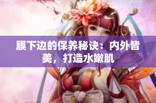 膜下邊的保養(yǎng)秘訣：內(nèi)外皆美，打造水嫩肌