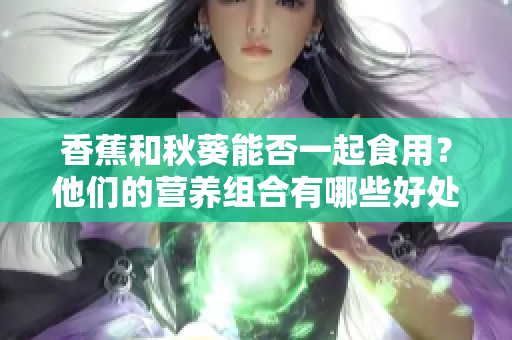 香蕉和秋葵能否一起食用？他們的營養(yǎng)組合有哪些好處？