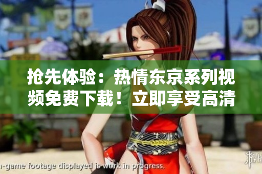 搶先體驗：熱情東京系列視頻免費下載！立即享受高清內(nèi)容！