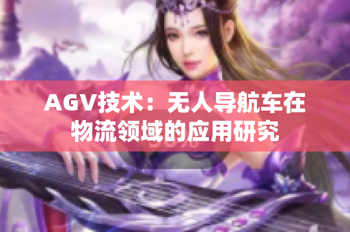 AGV技術(shù)：無人導航車在物流領(lǐng)域的應(yīng)用研究