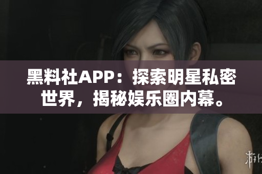 黑料社APP：探索明星私密世界，揭秘娛樂(lè)圈內(nèi)幕。