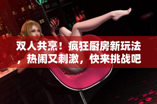 雙人共烹！瘋狂廚房新玩法，熱鬧又刺激，快來挑戰(zhàn)吧！