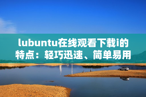 lubuntu在線觀看下載i的特點(diǎn)：輕巧迅速、簡(jiǎn)單易用