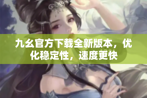 九幺官方下載全新版本，優(yōu)化穩(wěn)定性，速度更快