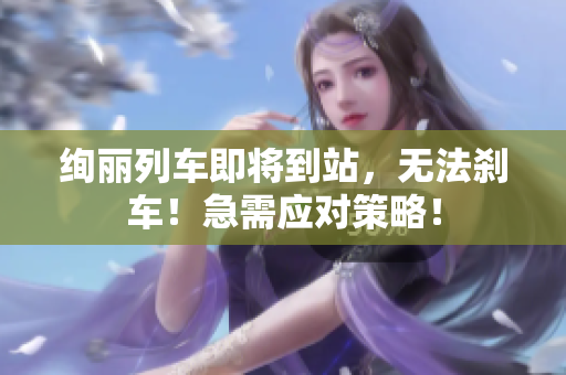絢麗列車即將到站，無法剎車！急需應對策略！