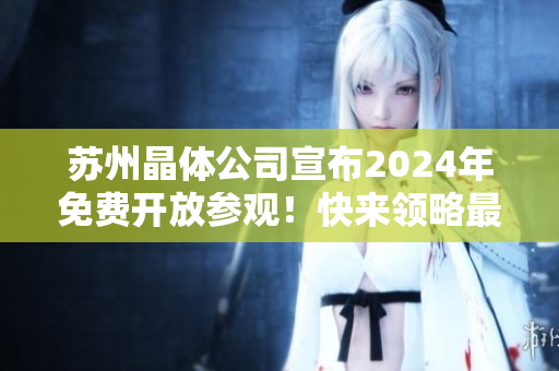 蘇州晶體公司宣布2024年免費開放參觀！快來領略最新科技與創(chuàng)新成果