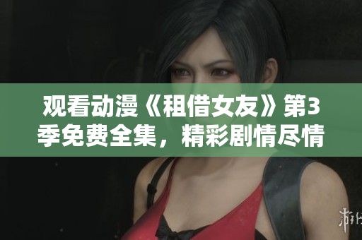 觀看動(dòng)漫《租借女友》第3季免費(fèi)全集，精彩劇情盡情享受