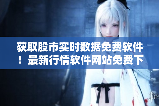 獲取股市實(shí)時(shí)數(shù)據(jù)免費(fèi)軟件！最新行情軟件網(wǎng)站免費(fèi)下載！