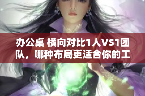 辦公桌 橫向?qū)Ρ?人VS1團(tuán)隊(duì)，哪種布局更適合你的工作方式