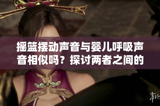 搖籃擺動(dòng)聲音與嬰兒呼吸聲音相似嗎？探討兩者之間的關(guān)系