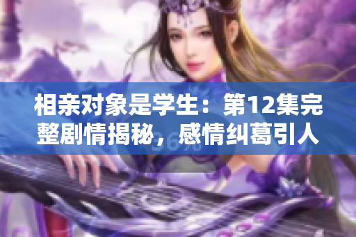 相親對(duì)象是學(xué)生：第12集完整劇情揭秘，感情糾葛引人入勝
